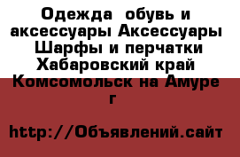 Одежда, обувь и аксессуары Аксессуары - Шарфы и перчатки. Хабаровский край,Комсомольск-на-Амуре г.